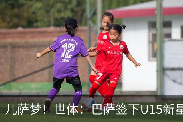儿萨梦！世体：巴萨签下U15新星巴尔巴尼，球员受到多家豪门关注