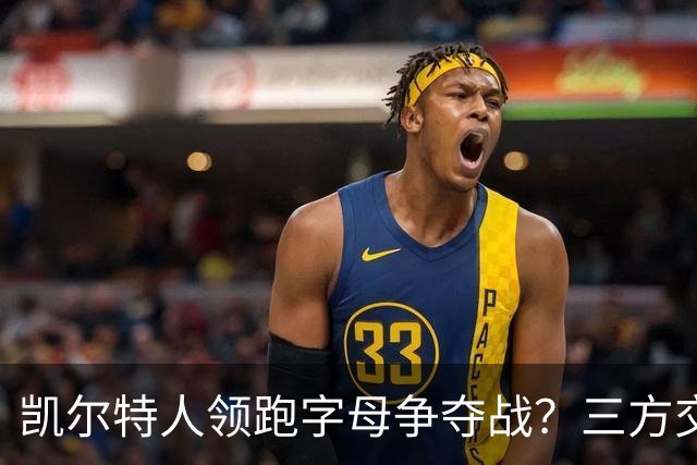 凯尔特人领跑字母争夺战？三方交易让谈判更烧脑