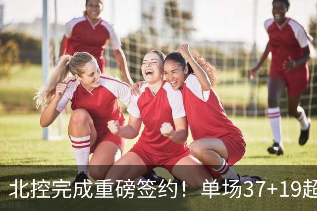 北控完成重磅签约！单场37+19超级外援加盟，季后赛格局恐被打乱