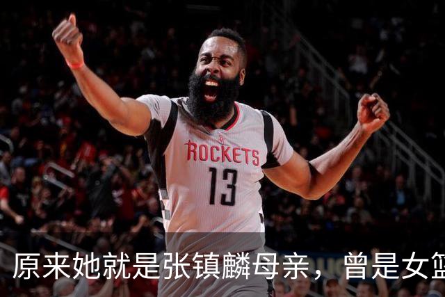 原来她就是张镇麟母亲，曾是女篮顶级国手，难怪儿子能这么优秀