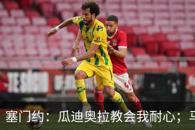 塞门约：瓜迪奥拉教会我耐心；马雷斯卡的想法和他很像