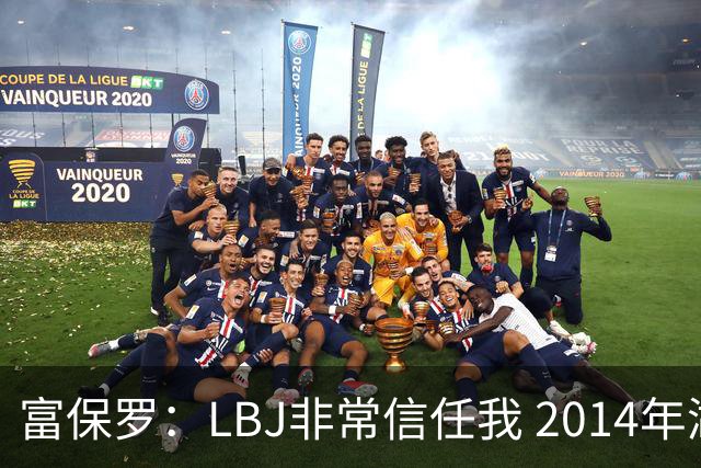 富保罗：LBJ非常信任我 2014年湖人和独行侠只和我会面&他没参加