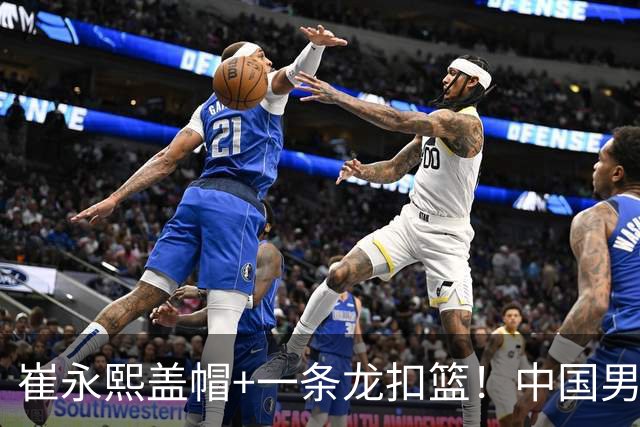 崔永熙盖帽+一条龙扣篮！中国男篮热身赛：半场领先澳大利亚2分