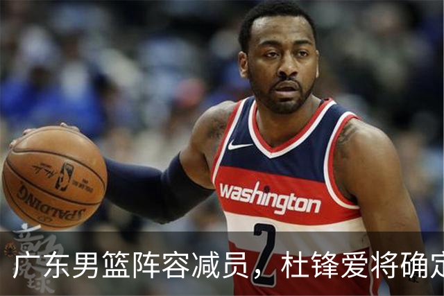 广东男篮阵容减员，杜锋爱将确定离队，顶薪加盟同曦，王洪泽或被重用