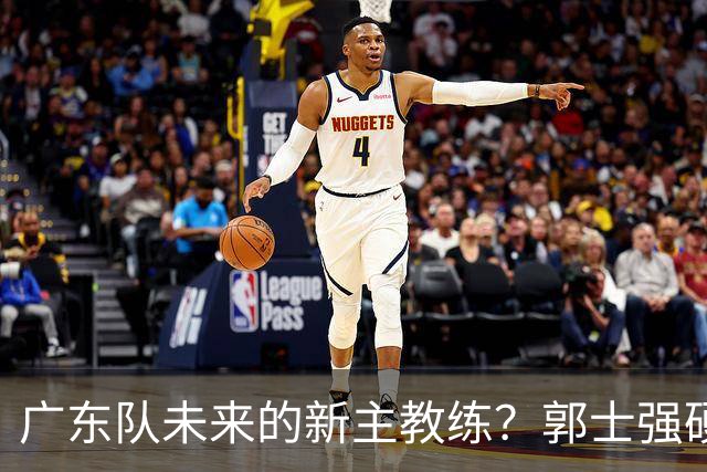 广东队未来的新主教练？郭士强硬刚杜锋，宏远三核全部入选国家队