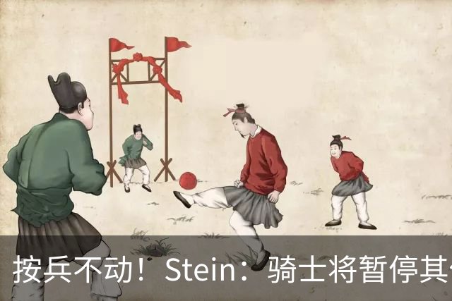 按兵不动！Stein：骑士将暂停其他一切运作 静候詹姆斯决定