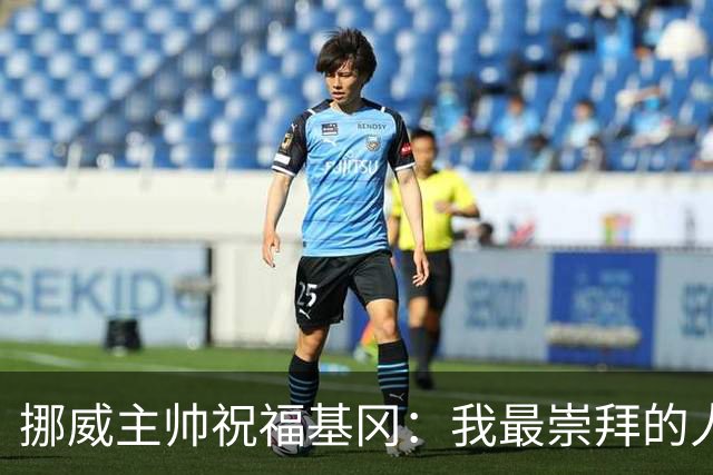 挪威主帅祝福基冈：我最崇拜的人，希望他一定要撑住、早日复康