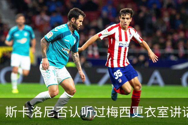斯卡洛尼否认听过梅西更衣室讲话，未来暂不确定