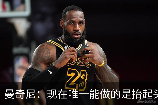 曼奇尼：现在唯一能做的是抬起头来 为未来做准备