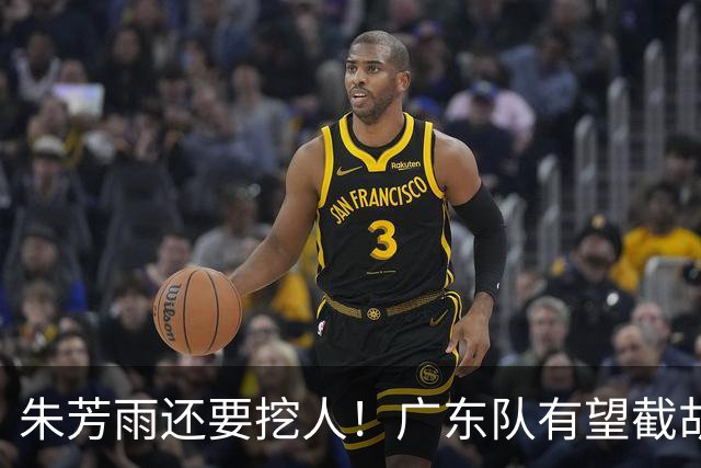 朱芳雨还要挖人！广东队有望截胡“场均12+5”之人，总决赛有戏了