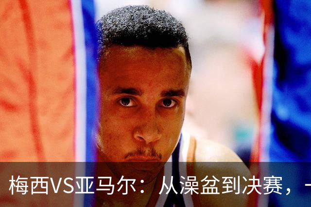 梅西VS亚马尔：从澡盆到决赛，一张照片照进现实