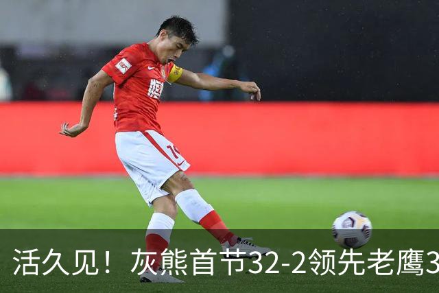 活久见！灰熊首节32-2领先老鹰30分 开局轰出21-0太猛了