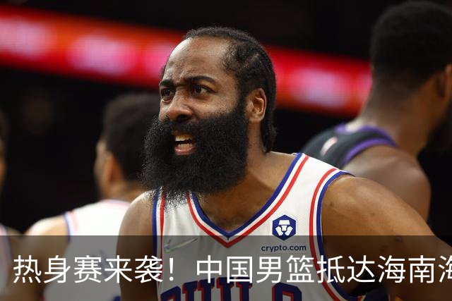 热身赛来袭！中国男篮抵达海南海口引关注 24号首战对阵喀麦隆