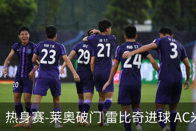 热身赛-莱奥破门 雷比奇进球 AC米兰5-0客场大捷