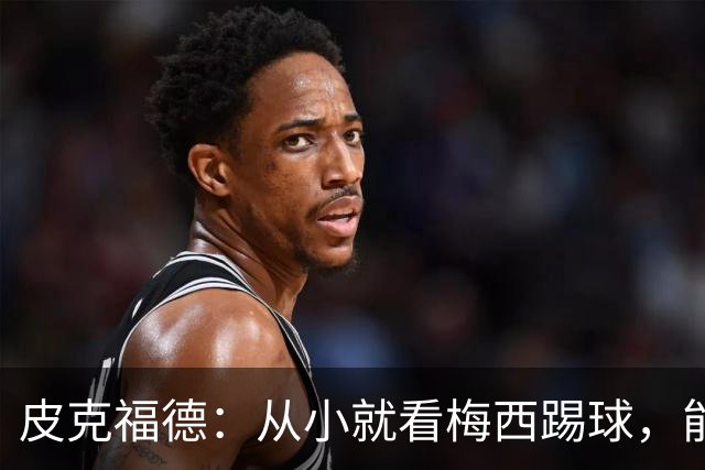 皮克福德：从小就看梅西踢球，能和他交手很棒；我们不能只盯着他
