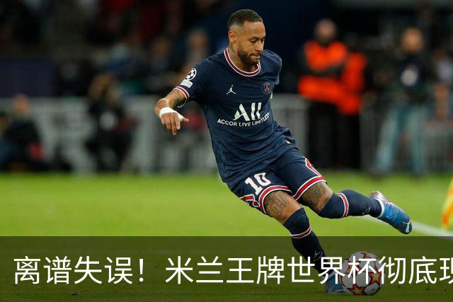 离谱失误！米兰王牌世界杯彻底现形，10 球大战坑惨法国姆巴佩