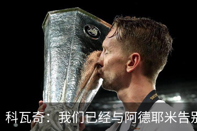 科瓦奇：我们已经与阿德耶米告别了；今夏会重点关注锋线市场