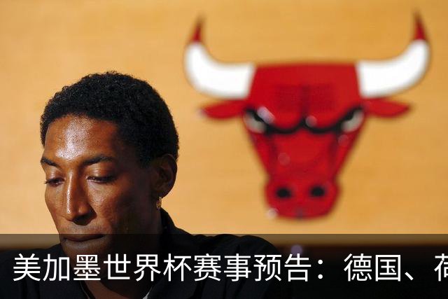 美加墨世界杯赛事预告：德国、荷兰凌晨首秀