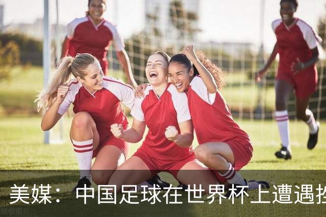 美媒：中国足球在世界杯上遭遇挫折 但希望正在重新燃起