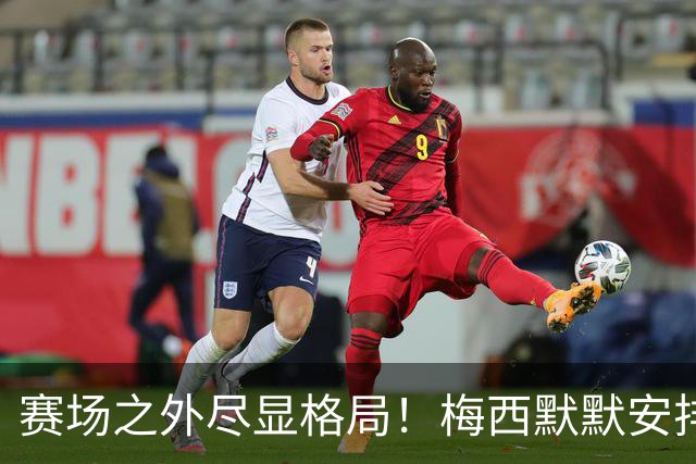 赛场之外尽显格局！梅西默默安排门票，邀请对手门将家人观战决赛