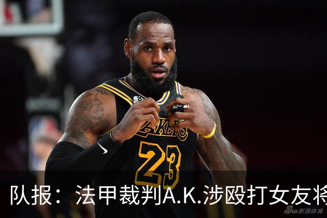 队报：法甲裁判A.K.涉殴打女友将受审