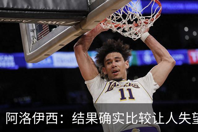 阿洛伊西：结果确实比较让人失望，后面我们全心全意准备联赛
