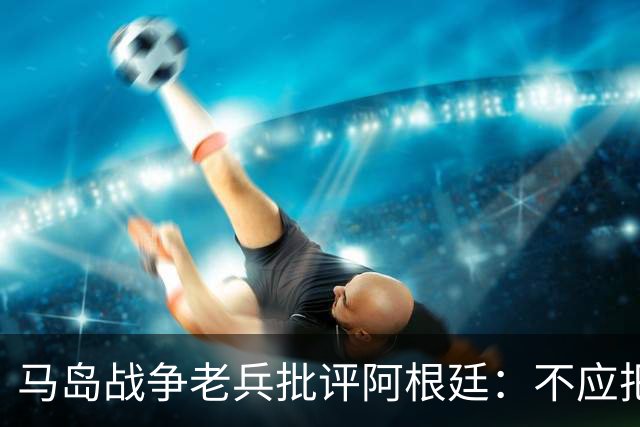 马岛战争老兵批评阿根廷：不应把政治带入体育 侮辱了死者
