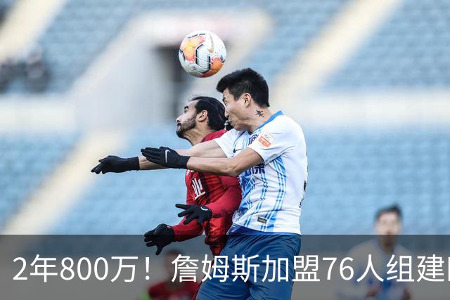 2年800万！詹姆斯加盟76人组建四巨头争冠 第二年球员选项