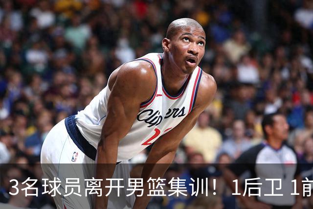 3名球员离开男篮集训！1后卫 1前锋 1中锋，徐昕在内，世预赛仅上场28秒
