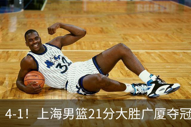 4-1！上海男篮21分大胜广厦夺冠，王哲林29+15胡金秋20+9，李弘权14+4