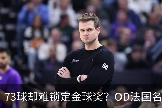 73球却难锁定金球奖？OD法国名宿点出凯恩最大遗憾，世界杯成关键分水岭